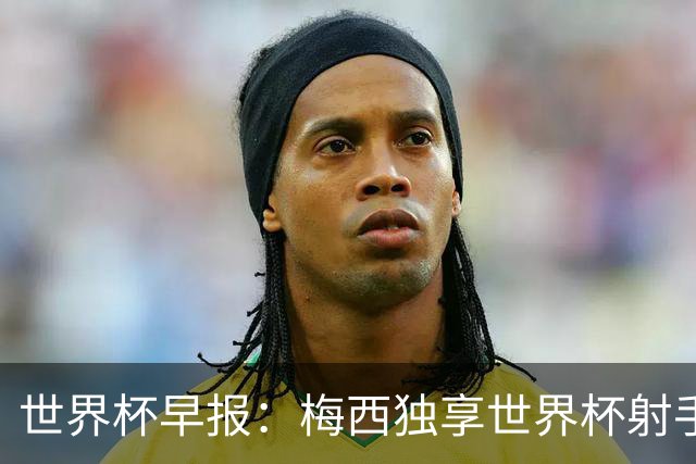 世界杯早报：梅西独享世界杯射手王，阿根廷2-0奥地利提前出线
