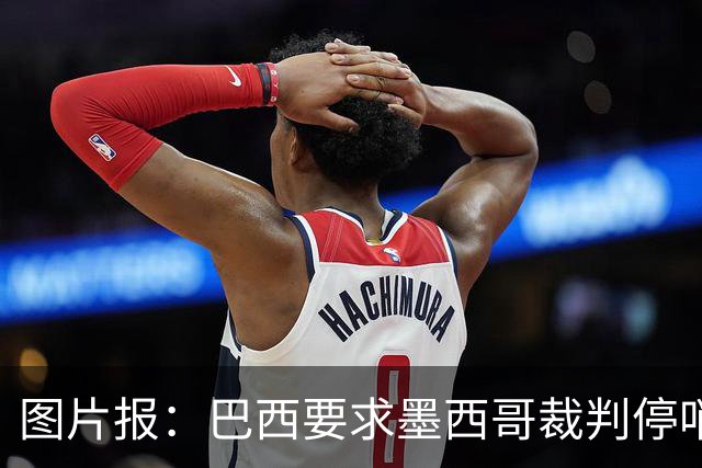 图片报：巴西要求墨西哥裁判停哨 对维尼修斯进球被取消非常愤怒