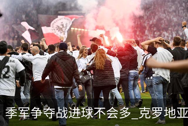 季军争夺战进球不会多 克罗地亚领先半个身位