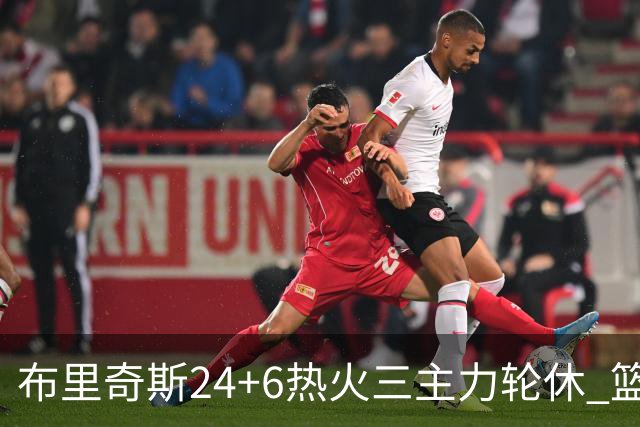 布里奇斯24+6热火三主力轮休 篮网结束三连败
