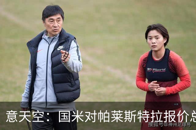 意天空：国米对帕莱斯特拉报价总额略低于5千万 谈判关键在于奖金