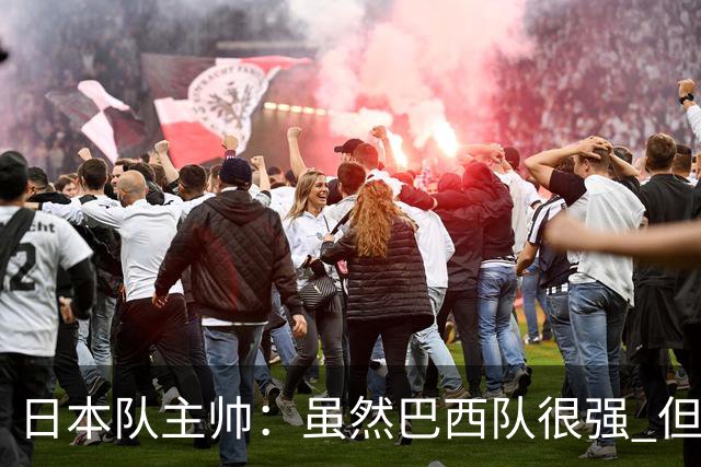 日本队主帅：虽然巴西队很强 但我们会找到取胜之道