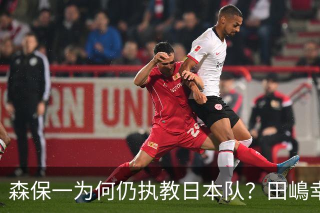 森保一为何仍执教日本队？田嶋幸三：未达目标也无需全盘否定