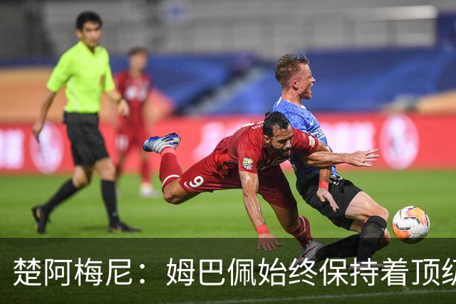 楚阿梅尼：姆巴佩始终保持着顶级水准，他总能在关键战中挺身而出