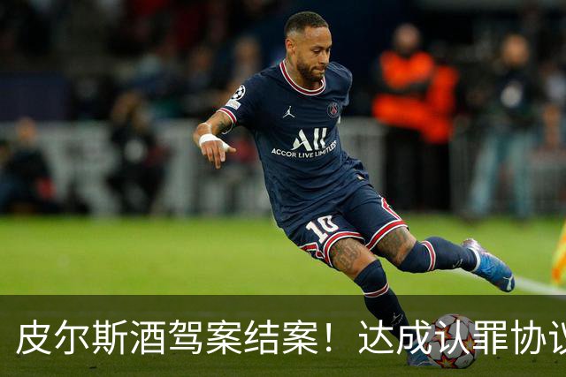皮尔斯酒驾案结案！达成认罪协议 获12个月缓刑并罚款375美元