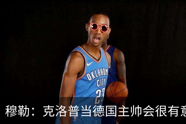 穆勒：克洛普当德国主帅会很有意思，他的职责将不止是个教练