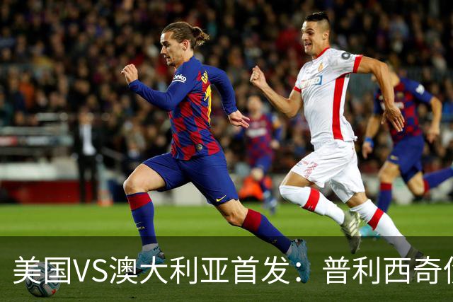 美国VS澳大利亚首发：普利西奇伤缺 巴洛贡麦肯尼出战