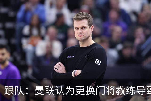 跟队：曼联认为更换门将教练导致奥纳纳失败，他一度表现队内最稳
