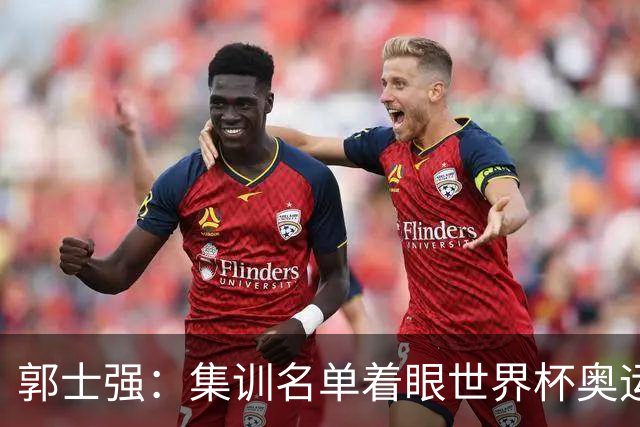 郭士强：集训名单着眼世界杯奥运会 用澳洲与荷兰热身