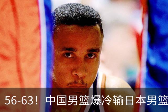 56-63！中国男篮爆冷输日本男篮，输了最不该输的1场比赛，很可惜