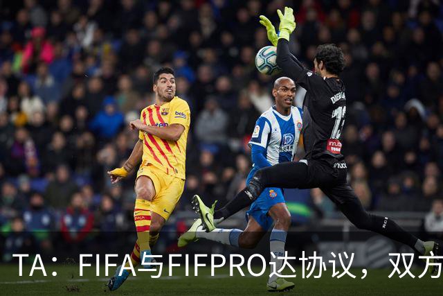 TA：FIFA与FIFPRO达协议，双方将在转会规则上拥有平等话语权