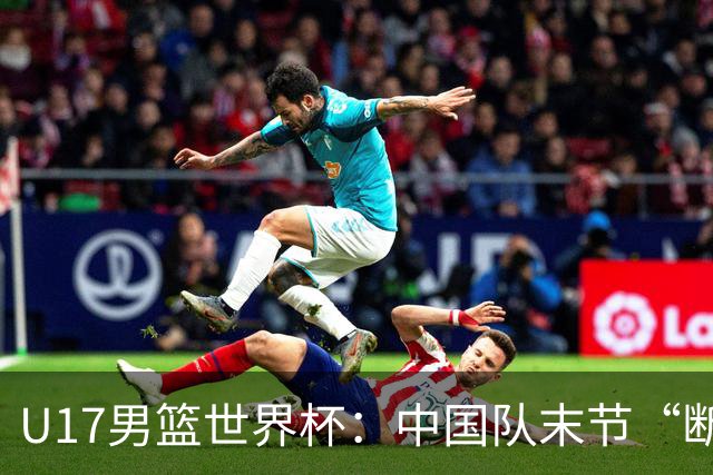 U17男篮世界杯：中国队末节“断电”负于加拿大队